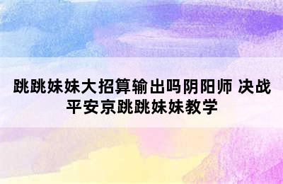 跳跳妹妹大招算输出吗阴阳师 决战平安京跳跳妹妹教学